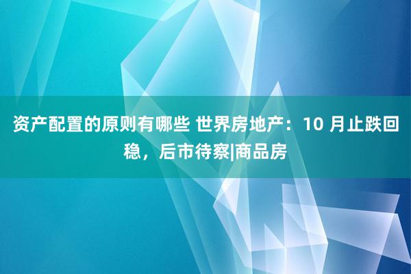 资产配置的原则有哪些 世界房地产：10 月止跌回稳，后市待察|商品房