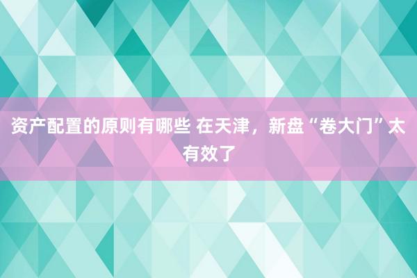 资产配置的原则有哪些 在天津，新盘“卷大门”太有效了