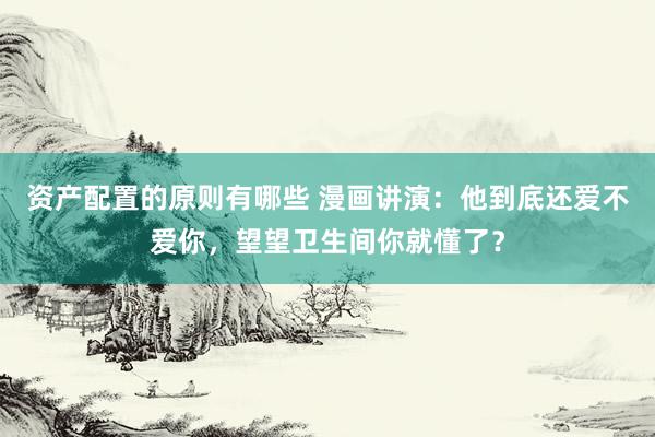 资产配置的原则有哪些 漫画讲演：他到底还爱不爱你，望望卫生间你就懂了？