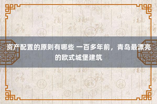 资产配置的原则有哪些 一百多年前，青岛最漂亮的欧式城堡建筑