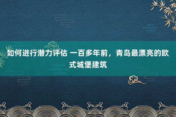 如何进行潜力评估 一百多年前，青岛最漂亮的欧式城堡建筑