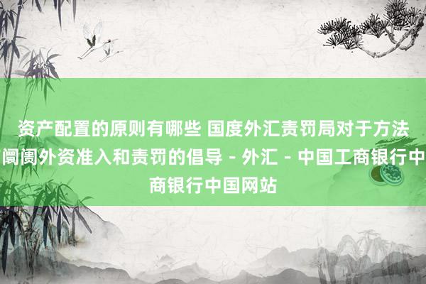 资产配置的原则有哪些 国度外汇责罚局对于方法房地产阛阓外资准入和责罚的倡导－外汇－中国工商银行中国网站