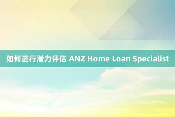 如何进行潜力评估 ANZ Home Loan Specialist