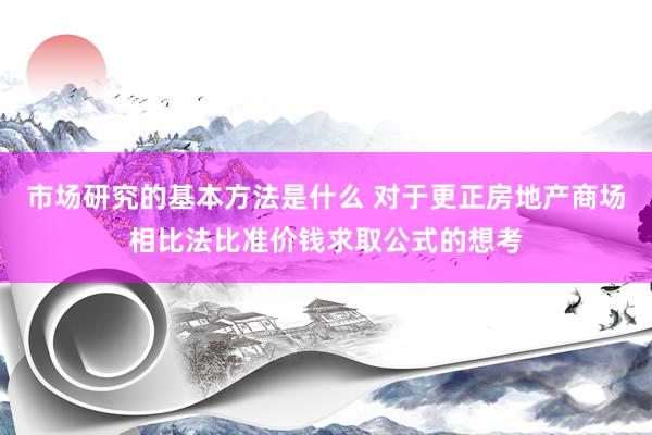 市场研究的基本方法是什么 对于更正房地产商场相比法比准价钱求取公式的想考