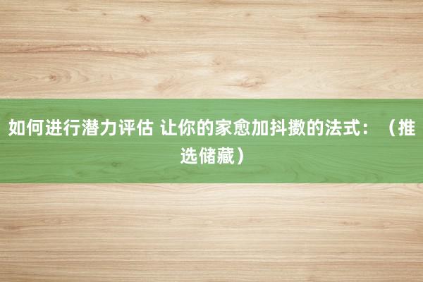 如何进行潜力评估 让你的家愈加抖擞的法式：（推选储藏）