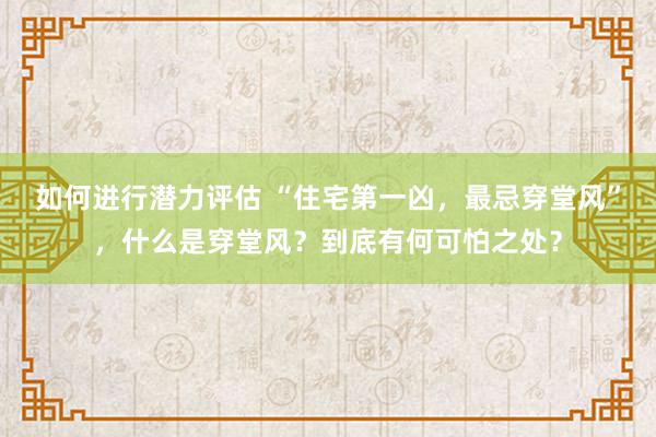 如何进行潜力评估 “住宅第一凶，最忌穿堂风”，什么是穿堂风？到底有何可怕之处？