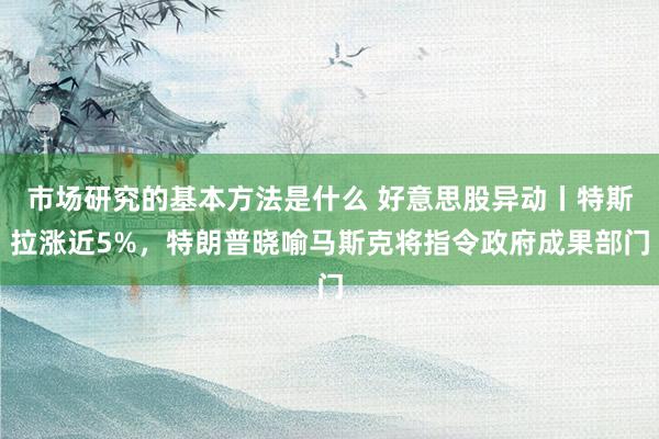 市场研究的基本方法是什么 好意思股异动丨特斯拉涨近5%，特朗普晓喻马斯克将指令政府成果部门