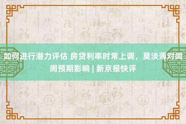 如何进行潜力评估 房贷利率时常上调，莫淡薄对阛阓预期影响 | 新京报快评