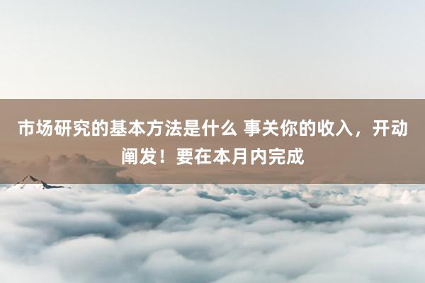 市场研究的基本方法是什么 事关你的收入，开动阐发！要在本月内完成