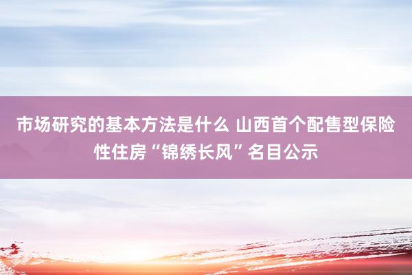 市场研究的基本方法是什么 山西首个配售型保险性住房“锦绣长风”名目公示