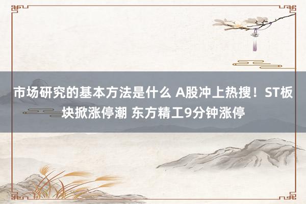 市场研究的基本方法是什么 A股冲上热搜！ST板块掀涨停潮 东