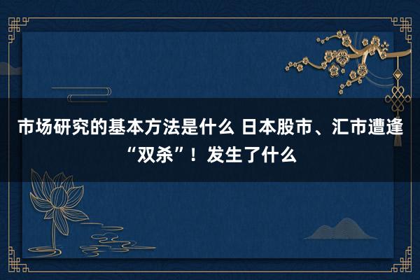 市场研究的基本方法是什么 日本股市、汇市遭逢“双杀”！发生了