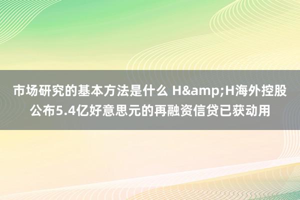 市场研究的基本方法是什么 H&H海外控股公布5.4亿