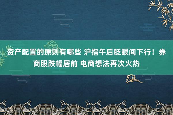 资产配置的原则有哪些 沪指午后眨眼间下行！券商股跌幅居前 电