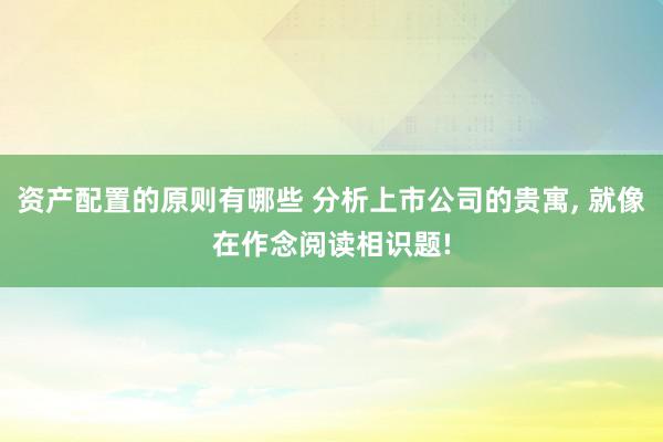 资产配置的原则有哪些 分析上市公司的贵寓, 就像在作念阅读相识题!