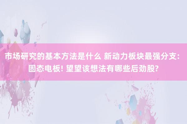 市场研究的基本方法是什么 新动力板块最强分支: 固态电板! 望望该想法有哪些后劲股?