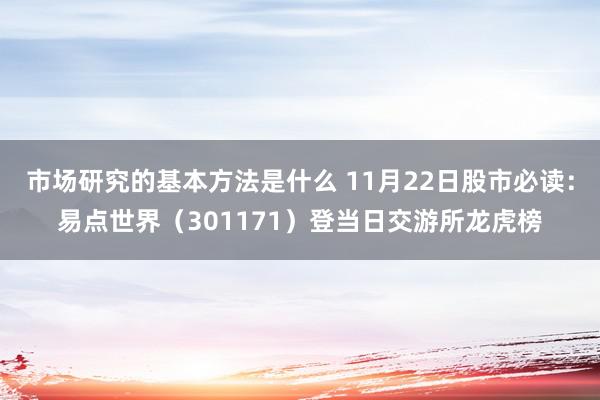 市场研究的基本方法是什么 11月22日股市必读：易点世界（301171）登当日交游所龙虎榜