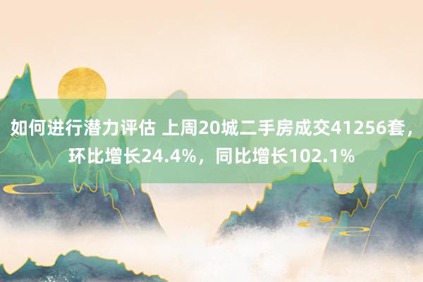 如何进行潜力评估 上周20城二手房成交41256套，环比增长24.4%，同比增长102.1%