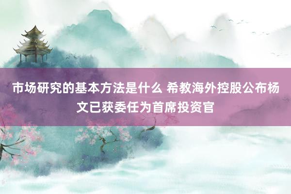 市场研究的基本方法是什么 希教海外控股公布杨文已获委任为首席