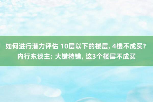 如何进行潜力评估 10层以下的楼层, 4楼不成买? 内行东谈