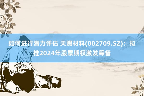 如何进行潜力评估 天赐材料(002709.SZ)：拟推202