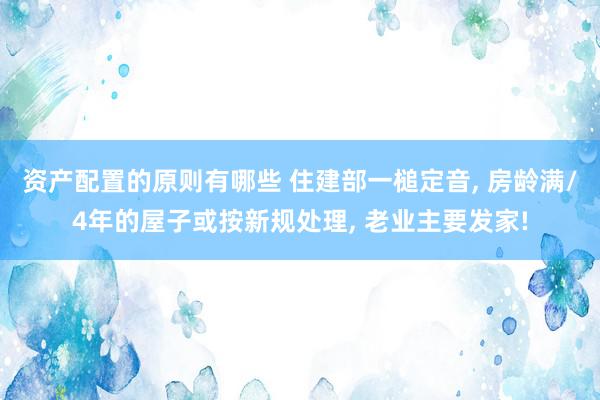 资产配置的原则有哪些 住建部一槌定音, 房龄满/4年的屋子或按新规处理, 老业主要发家!