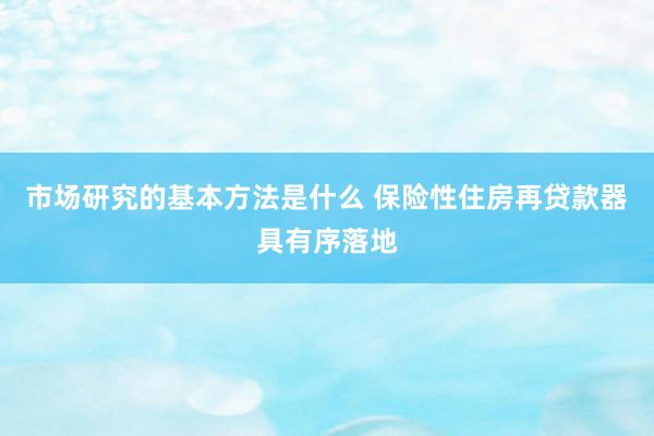 市场研究的基本方法是什么 保险性住房再贷款器具有序落地