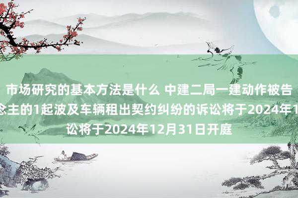 市场研究的基本方法是什么 中建二局一建动作被告/被上诉东说念主的1起波及车辆租出契约纠纷的诉讼将于2024年12月31日开庭