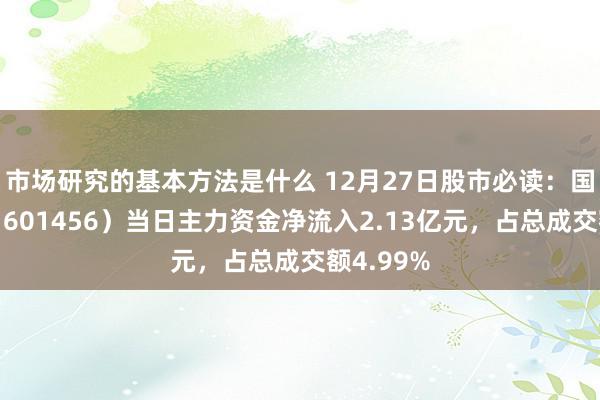 市场研究的基本方法是什么 12月27日股市必读：国联证券（601456）当日主力资金净流入2.13亿元，占总成交额4.99%