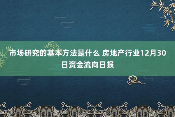 市场研究的基本方法是什么 房地产行业12月30日资金流向日报