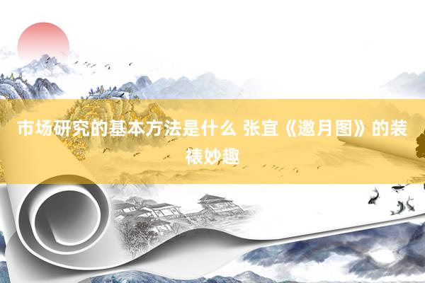 市场研究的基本方法是什么 张宜《邀月图》的装裱妙趣