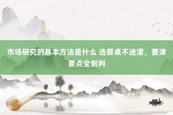 市场研究的基本方法是什么 选餐桌不迷濛，要津要点全剖判