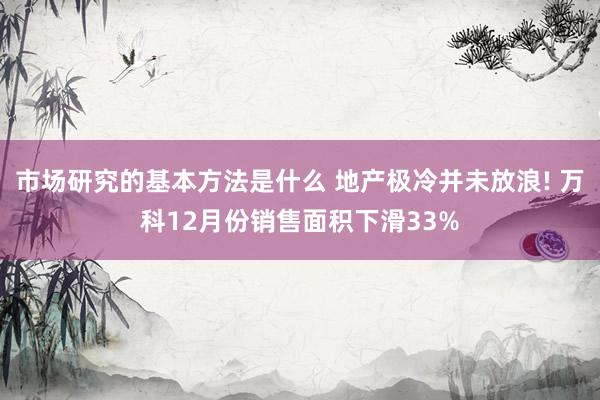 市场研究的基本方法是什么 地产极冷并未放浪! 万科12月份销