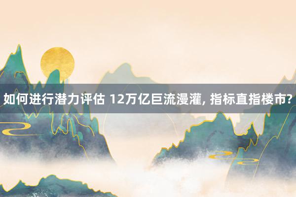 如何进行潜力评估 12万亿巨流漫灌, 指标直指楼市?