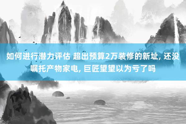 如何进行潜力评估 超出预算2万装修的新址, 还没嘱托产物家电