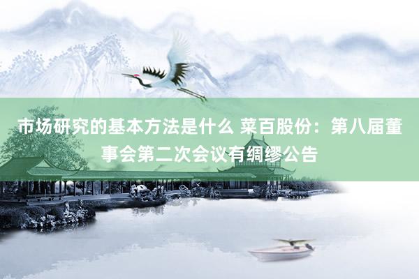 市场研究的基本方法是什么 菜百股份：第八届董事会第二次会议有