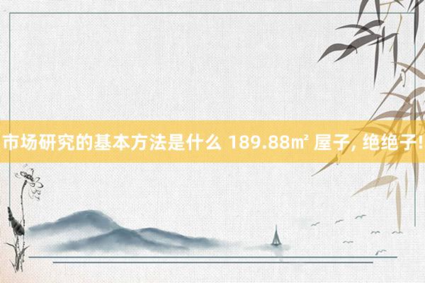 市场研究的基本方法是什么 189.88㎡ 屋子, 绝绝子!