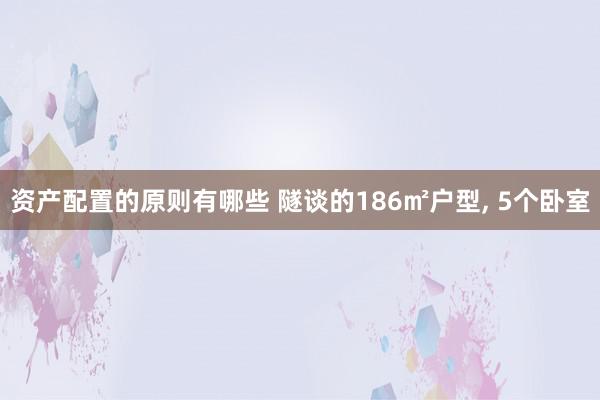 资产配置的原则有哪些 隧谈的186㎡户型, 5个卧室